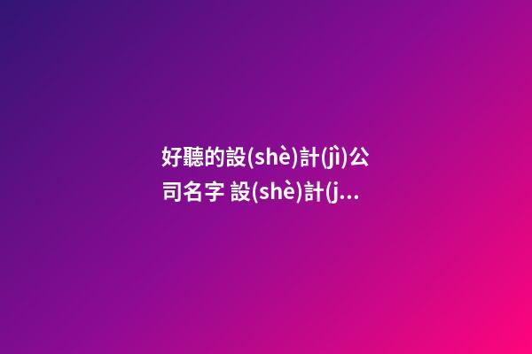 好聽的設(shè)計(jì)公司名字 設(shè)計(jì)公司取什么名字好-第1張-公司起名-玄機(jī)派